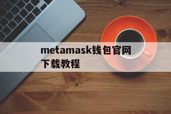 metamask钱包官网下载教程、metamask中文版手机钱包下载