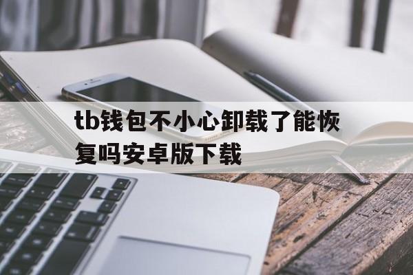 tb钱包不小心卸载了能恢复吗安卓版下载、tb钱包不小心卸载了能恢复吗安卓版下载什么软件