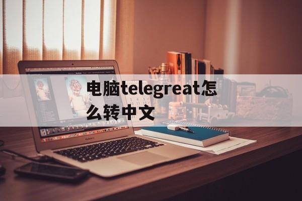 关于电脑telegreat怎么转中文的信息