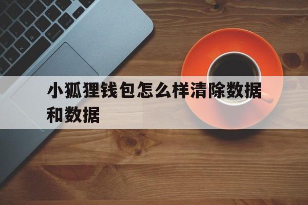 小狐狸钱包怎么样清除数据和数据、小狐狸钱包怎么样清除数据和数据包