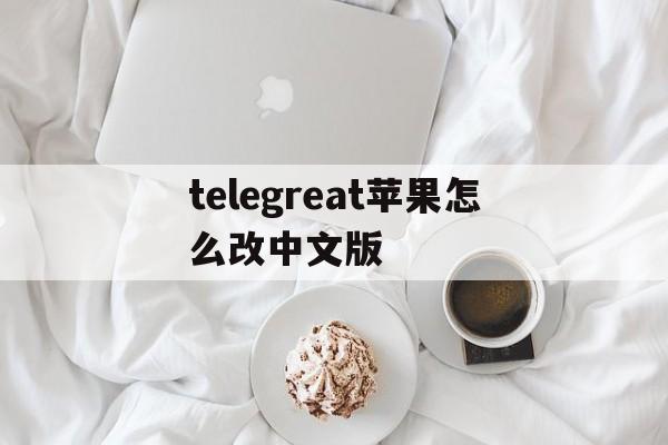 telegreat苹果怎么改中文版、telegreat苹果怎么改中文版图片