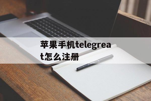 苹果手机telegreat怎么注册、苹果手机telegreat怎么注册登录