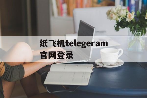 纸飞机telegeram官网登录的简单介绍