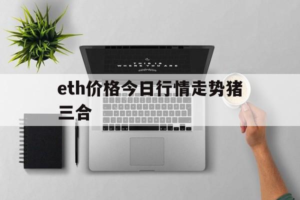 eth价格今日行情走势猪三合的简单介绍