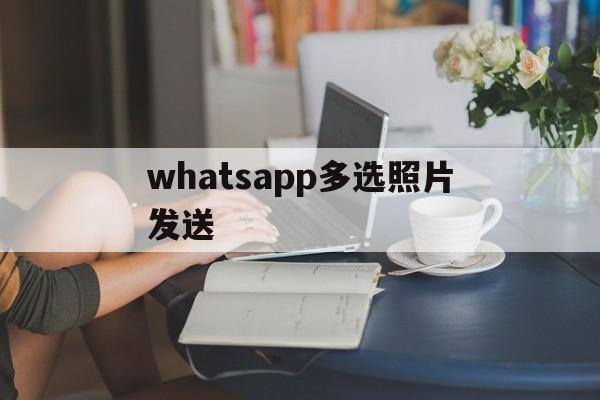 whatsapp多选照片发送、whatsapp不能发图片可以发文字