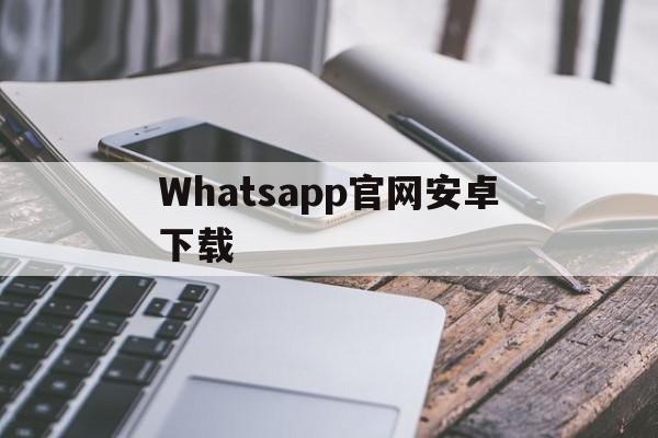 Whatsapp官网安卓下载、whatsapp官方网下载安卓2020手机版