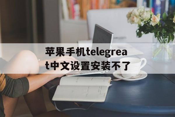 苹果手机telegreat中文设置安装不了的简单介绍