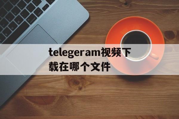 telegeram视频下载在哪个文件的简单介绍