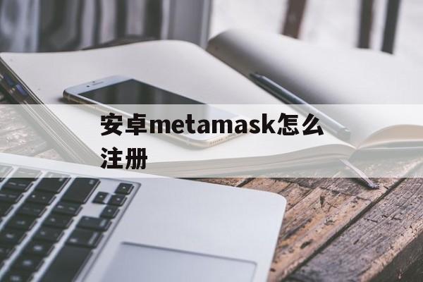 安卓metamask怎么注册、metamask手机中文版安装