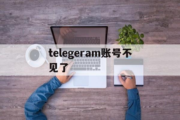 telegeram账号不见了、telegram会被网警定位吗