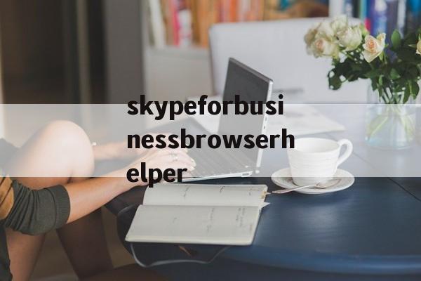 关于skypeforbusinessbrowserhelper的信息