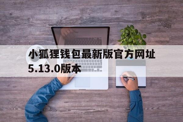 关于小狐狸钱包最新版官方网址5.13.0版本的信息