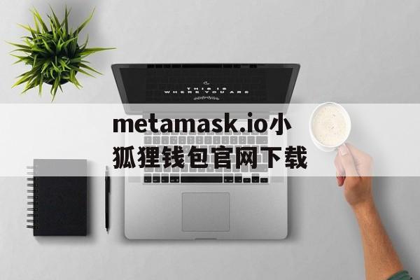 关于metamask.io小狐狸钱包官网下载的信息