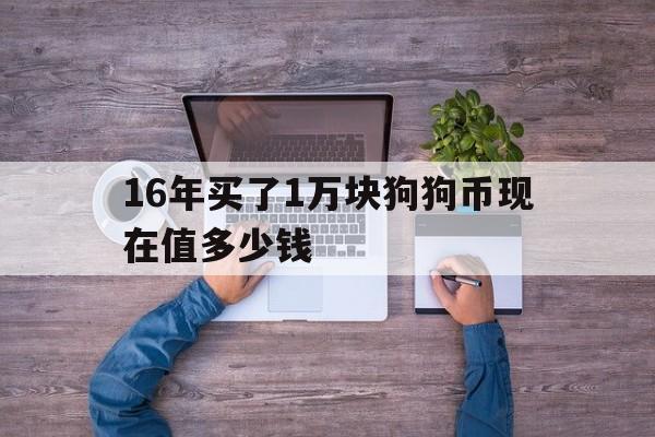 16年买了1万块狗狗币现在值多少钱、16年买了1万块狗狗币现在值多少钱了