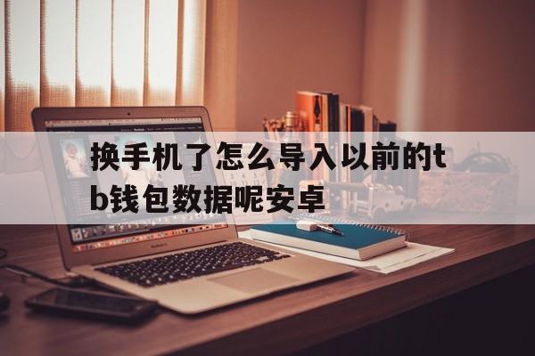 换手机了怎么导入以前的tb钱包数据呢安卓、换手机了怎么导入以前的tb钱包数据呢安卓系统