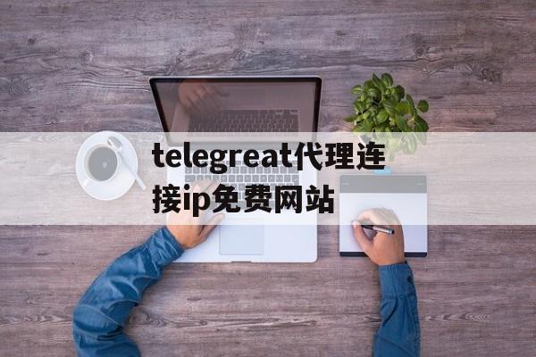 关于telegreat代理连接ip免费网站的信息