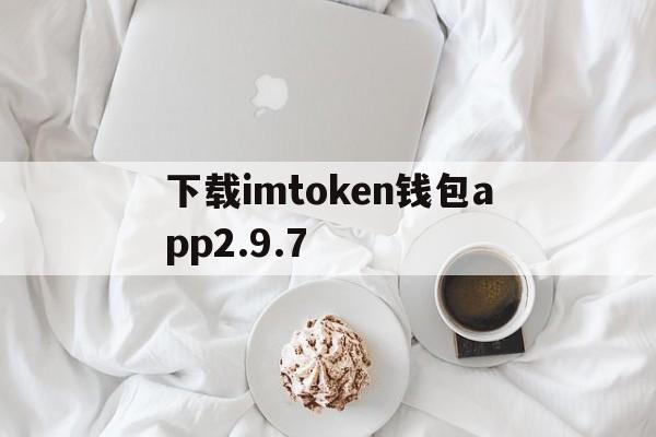 下载imtoken钱包app2.9.7、下载imtoken钱包v21421734版本