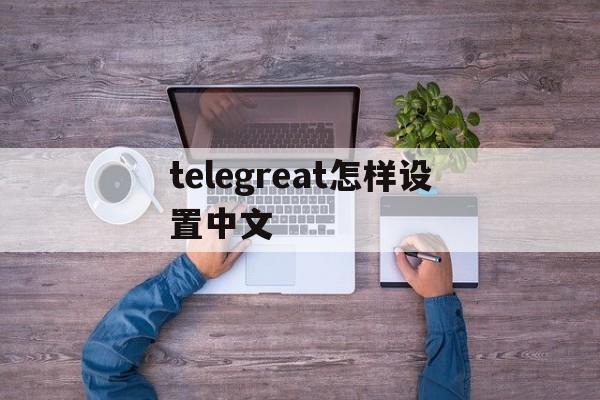 telegreat怎样设置中文的简单介绍