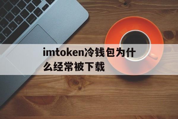 imtoken冷钱包为什么经常被下载、imtoken冷钱包可以储存什么币种?