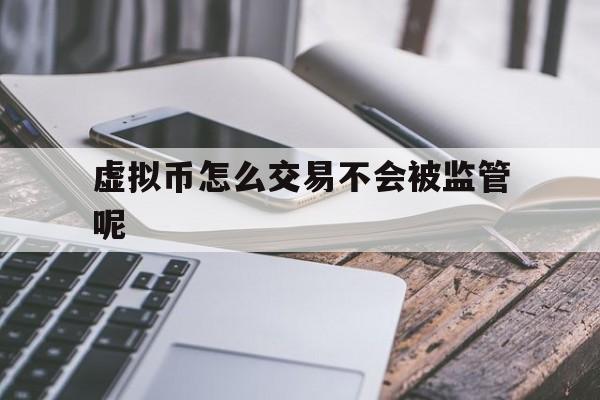 虚拟币怎么交易不会被监管呢、虚拟币怎么交易不会被监管呢视频