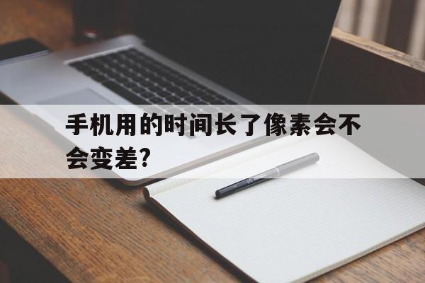 包含手机用的时间长了像素会不会变差?的词条