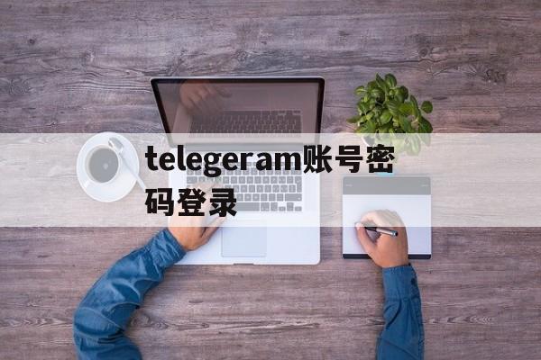 telegeram账号密码登录、telegram不能用密码登录吗