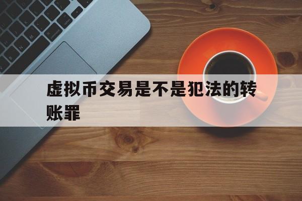 虚拟币交易是不是犯法的转账罪、虚拟币交易是不是犯法的转账罪呀