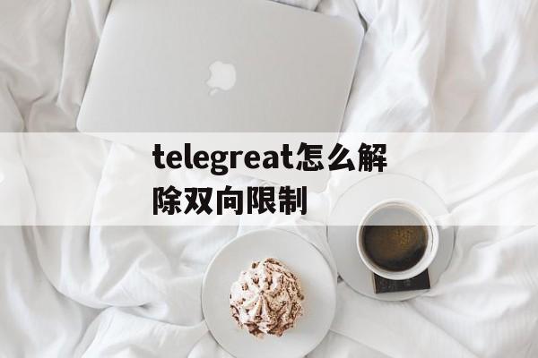 telegreat怎么解除双向限制、telegreat怎么解除双向限制图片