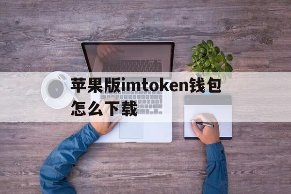 苹果版imtoken钱包怎么下载、imtoken钱包ios版下载v135 iphone版