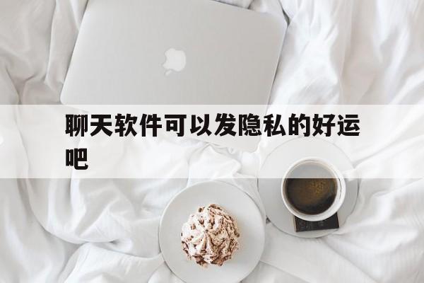 包含聊天软件可以发隐私的好运吧的词条