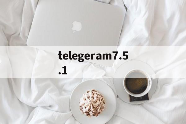 telegeram7.5.1、telegeram电脑怎么下载