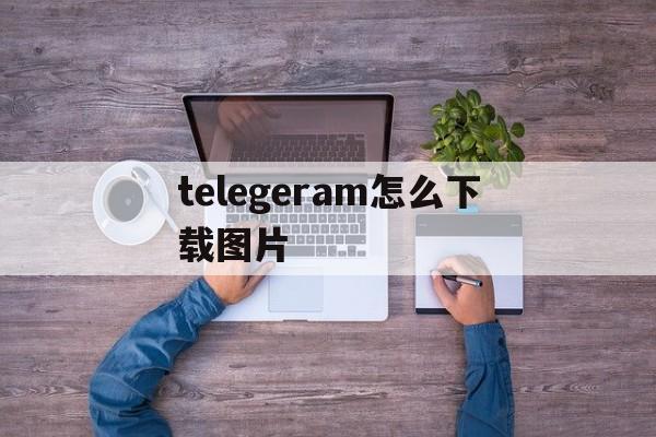 关于telegeram怎么下载图片的信息