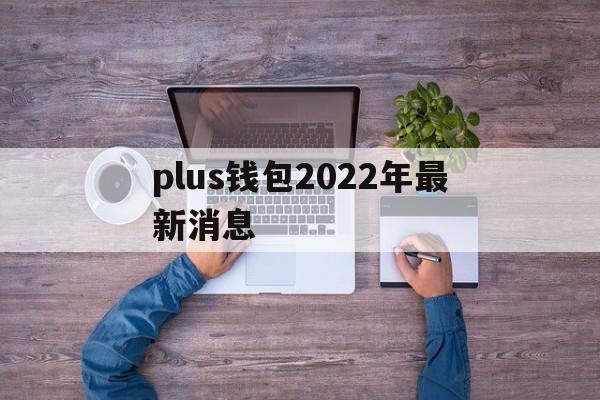 plus钱包2022年最新消息、plus钱包2021最新官方下载