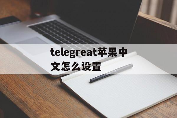 telegreat苹果中文怎么设置、telegreat苹果版怎么设置中文