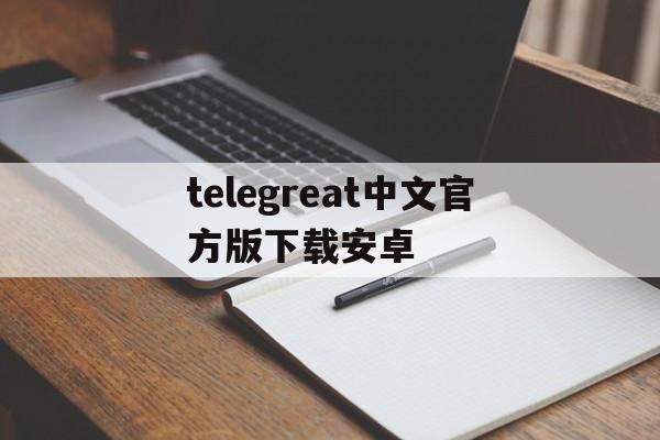 telegreat中文官方版下载安卓的简单介绍