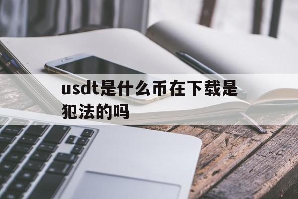 关于usdt是什么币在下载是犯法的吗的信息