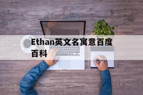 包含Ethan英文名寓意百度百科的词条