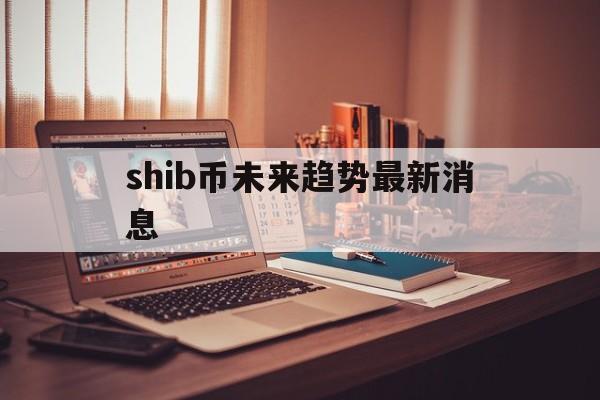 包含shib币未来趋势最新消息的词条