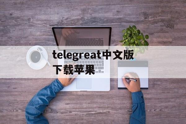 telegreat中文版下载苹果、telegreat中文版下载苹果版