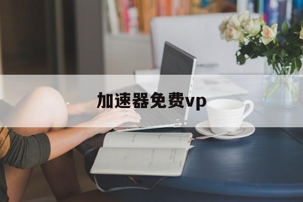 加速器免费vp、加速器免费vp梯子