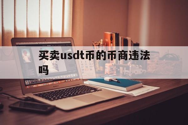 关于买卖usdt币的币商违法吗的信息