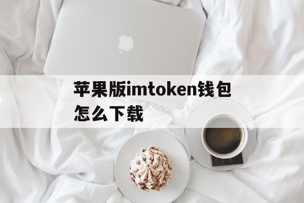 苹果版imtoken钱包怎么下载、苹果手机怎么下载imtoken20版