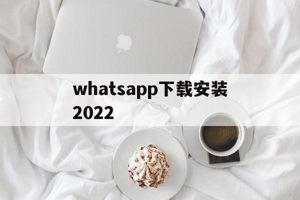 whatsapp下载安装2022、whatsapp下载安装官方最新版