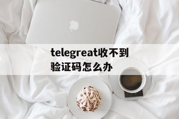 telegreat收不到验证码怎么办、telegram收不到短信验证2021