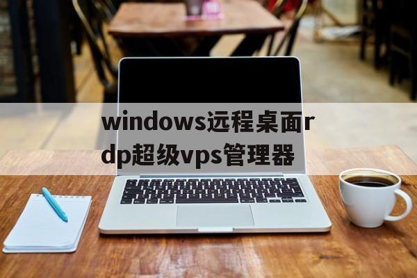 windows远程桌面rdp超级vps管理器的简单介绍