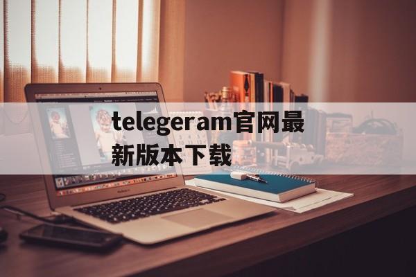 telegeram官网最新版本下载的简单介绍