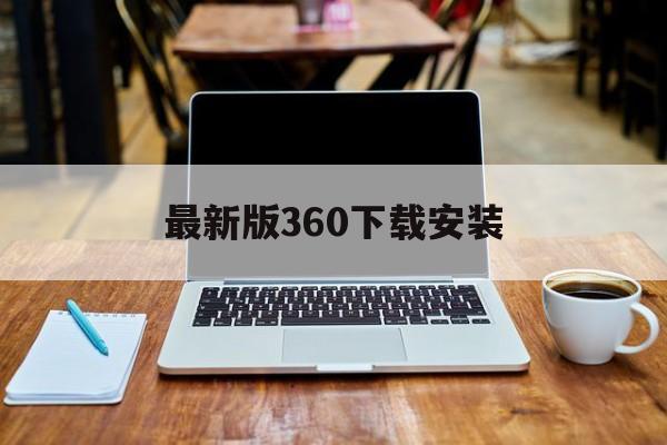 最新版360下载安装、最新版360下载安装苹果手机