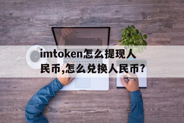 imtoken怎么提现人民币,怎么兑换人民币?的简单介绍