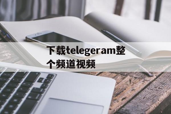 关于下载telegeram整个频道视频的信息