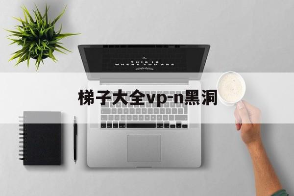 梯子大全vp-n黑洞的简单介绍